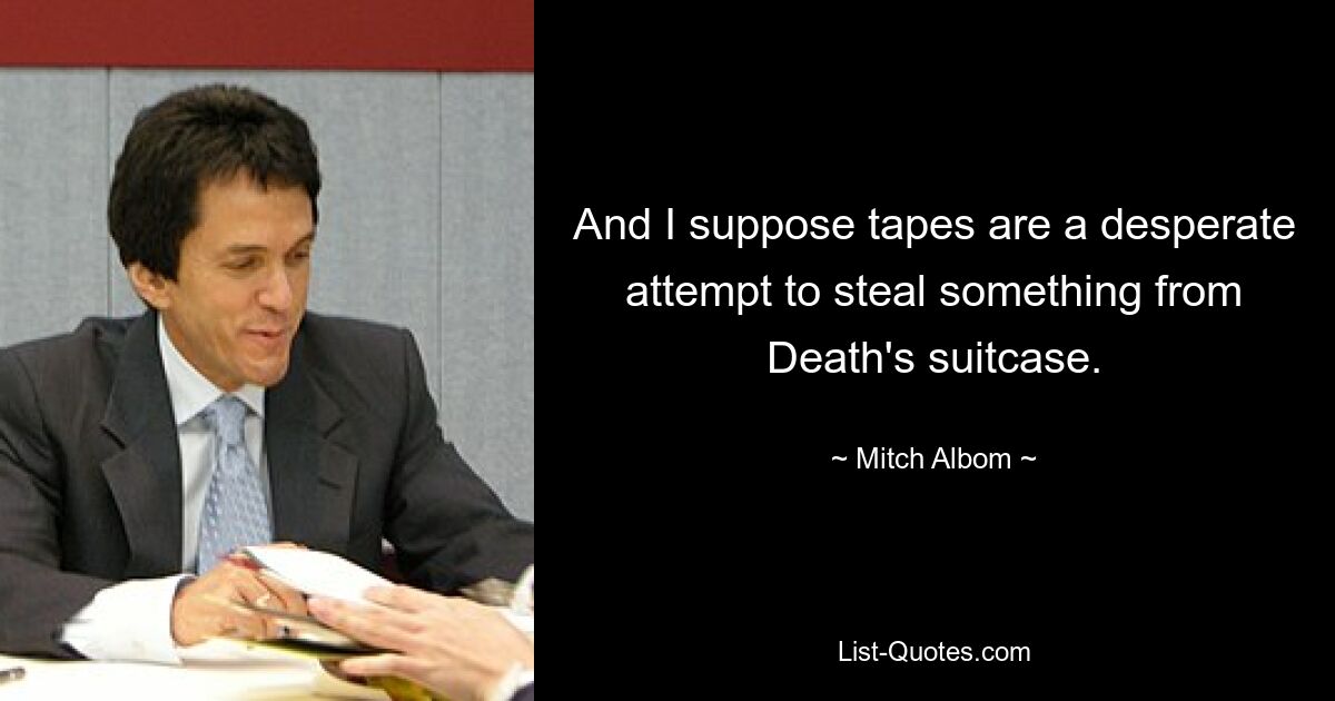 And I suppose tapes are a desperate attempt to steal something from Death's suitcase. — © Mitch Albom