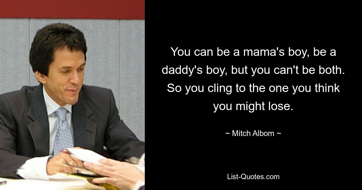 You can be a mama's boy, be a daddy's boy, but you can't be both. So you cling to the one you think you might lose. — © Mitch Albom