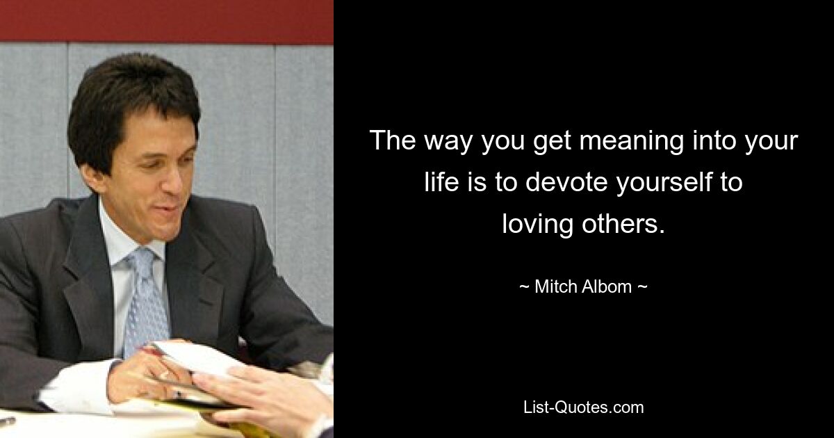 The way you get meaning into your life is to devote yourself to loving others. — © Mitch Albom