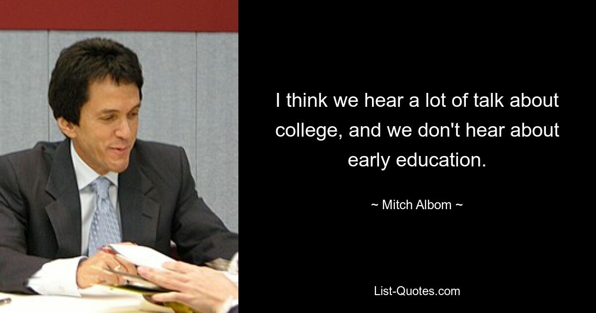 I think we hear a lot of talk about college, and we don't hear about early education. — © Mitch Albom