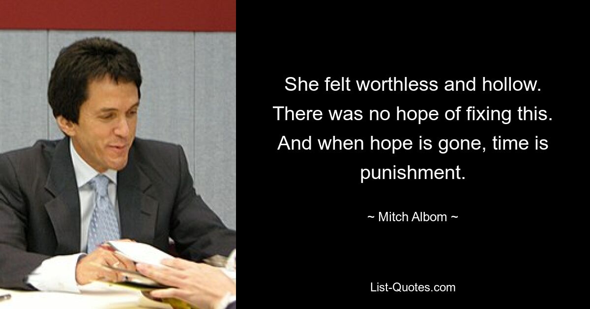 She felt worthless and hollow. There was no hope of fixing this. And when hope is gone, time is punishment. — © Mitch Albom