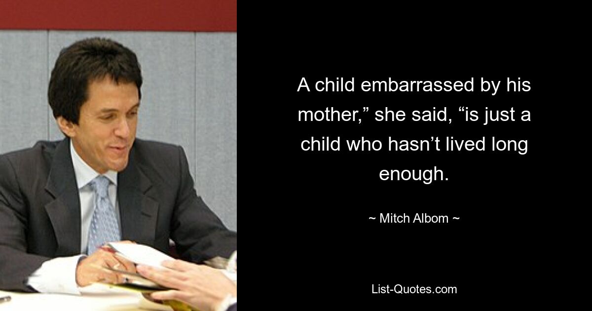 A child embarrassed by his mother,” she said, “is just a child who hasn’t lived long enough. — © Mitch Albom