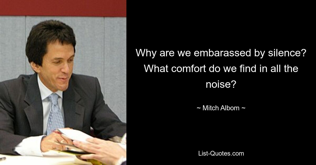 Why are we embarassed by silence? What comfort do we find in all the noise? — © Mitch Albom