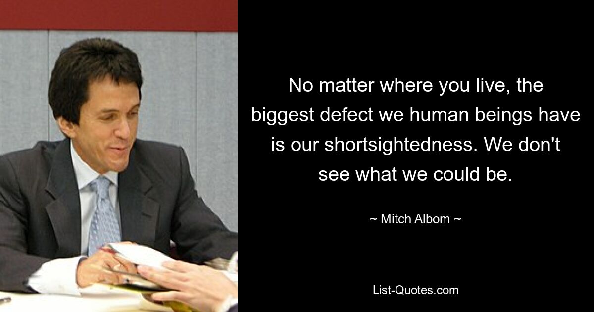 No matter where you live, the biggest defect we human beings have is our shortsightedness. We don't see what we could be. — © Mitch Albom