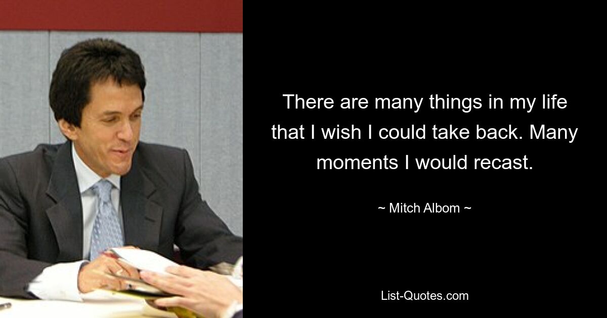 There are many things in my life that I wish I could take back. Many moments I would recast. — © Mitch Albom