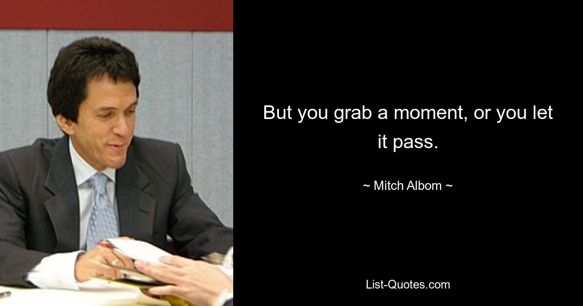 But you grab a moment, or you let it pass. — © Mitch Albom