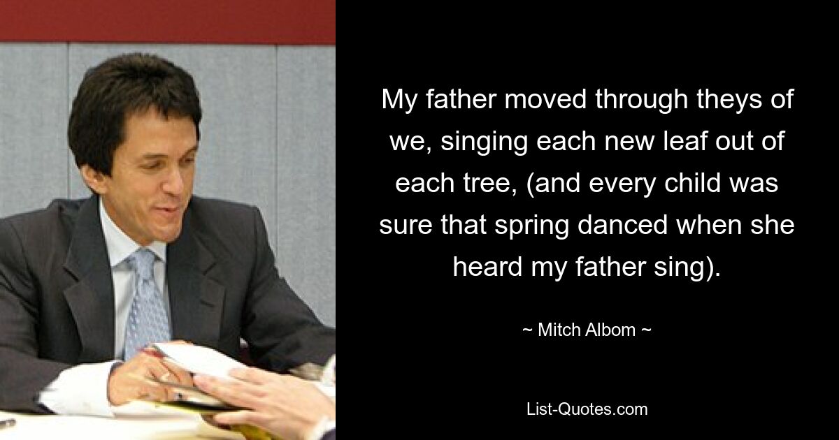 My father moved through theys of we, singing each new leaf out of each tree, (and every child was sure that spring danced when she heard my father sing). — © Mitch Albom