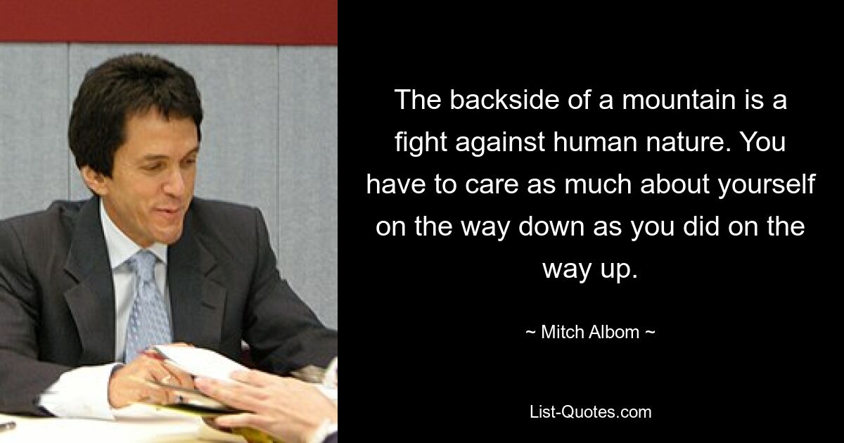 The backside of a mountain is a fight against human nature. You have to care as much about yourself on the way down as you did on the way up. — © Mitch Albom