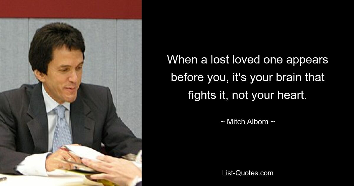 When a lost loved one appears before you, it's your brain that fights it, not your heart. — © Mitch Albom