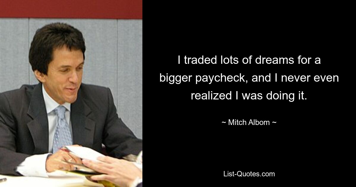 I traded lots of dreams for a bigger paycheck, and I never even realized I was doing it. — © Mitch Albom