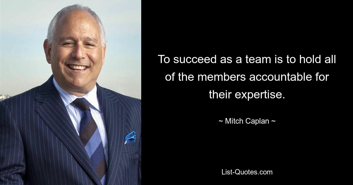 To succeed as a team is to hold all of the members accountable for their expertise. — © Mitch Caplan