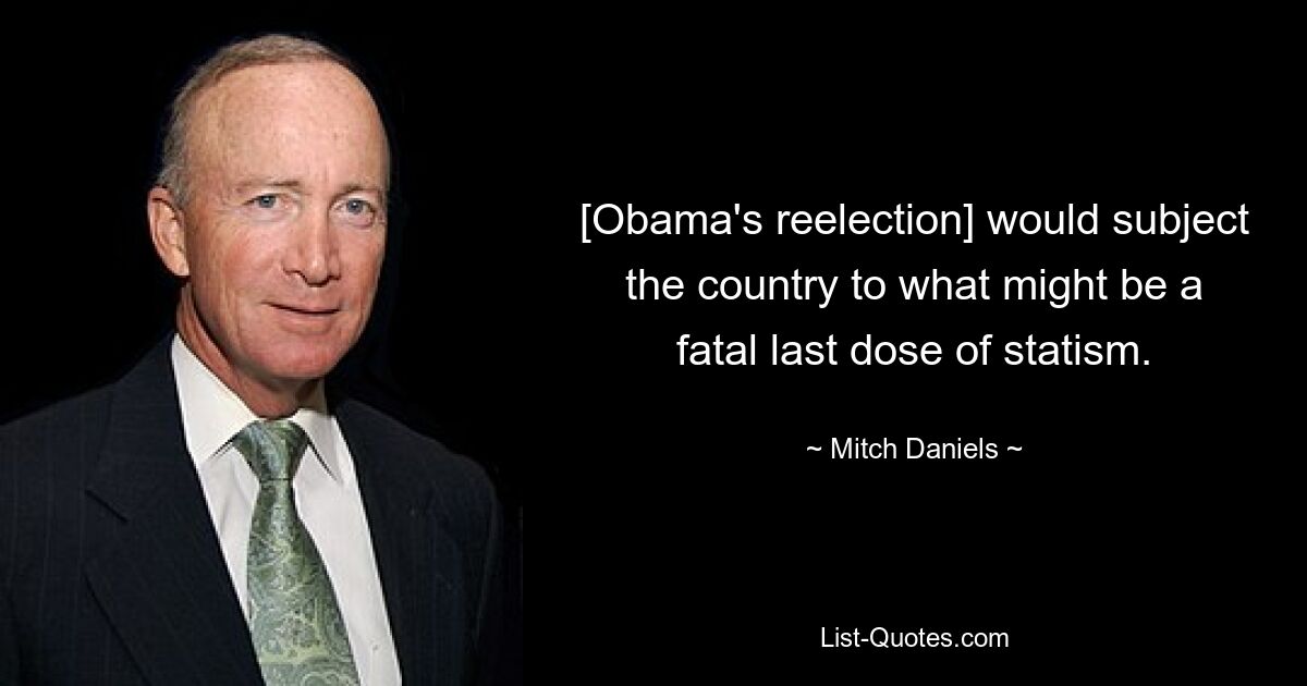 [Obama's reelection] would subject the country to what might be a fatal last dose of statism. — © Mitch Daniels