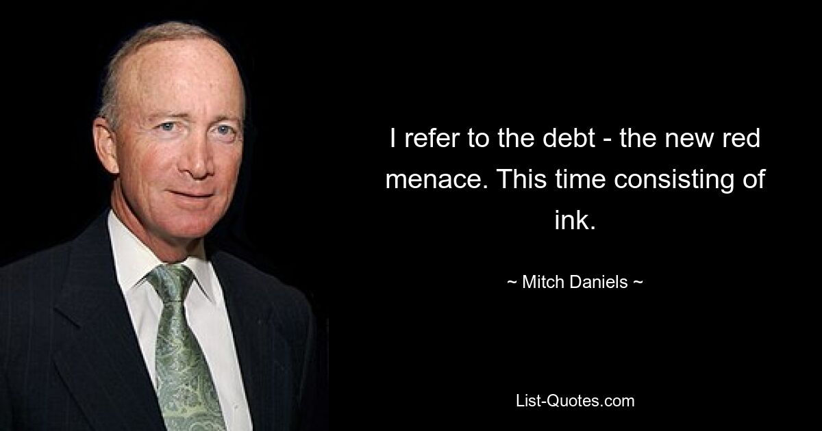 I refer to the debt - the new red menace. This time consisting of ink. — © Mitch Daniels