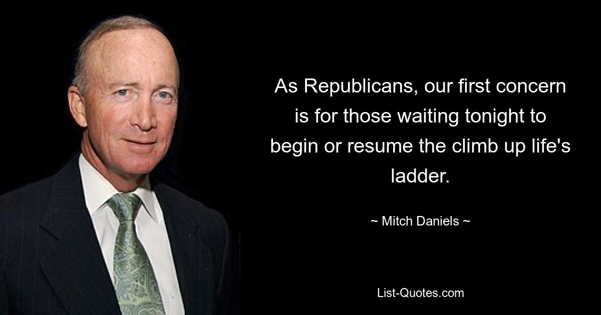 As Republicans, our first concern is for those waiting tonight to begin or resume the climb up life's ladder. — © Mitch Daniels