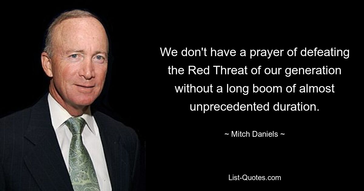 We don't have a prayer of defeating the Red Threat of our generation without a long boom of almost unprecedented duration. — © Mitch Daniels