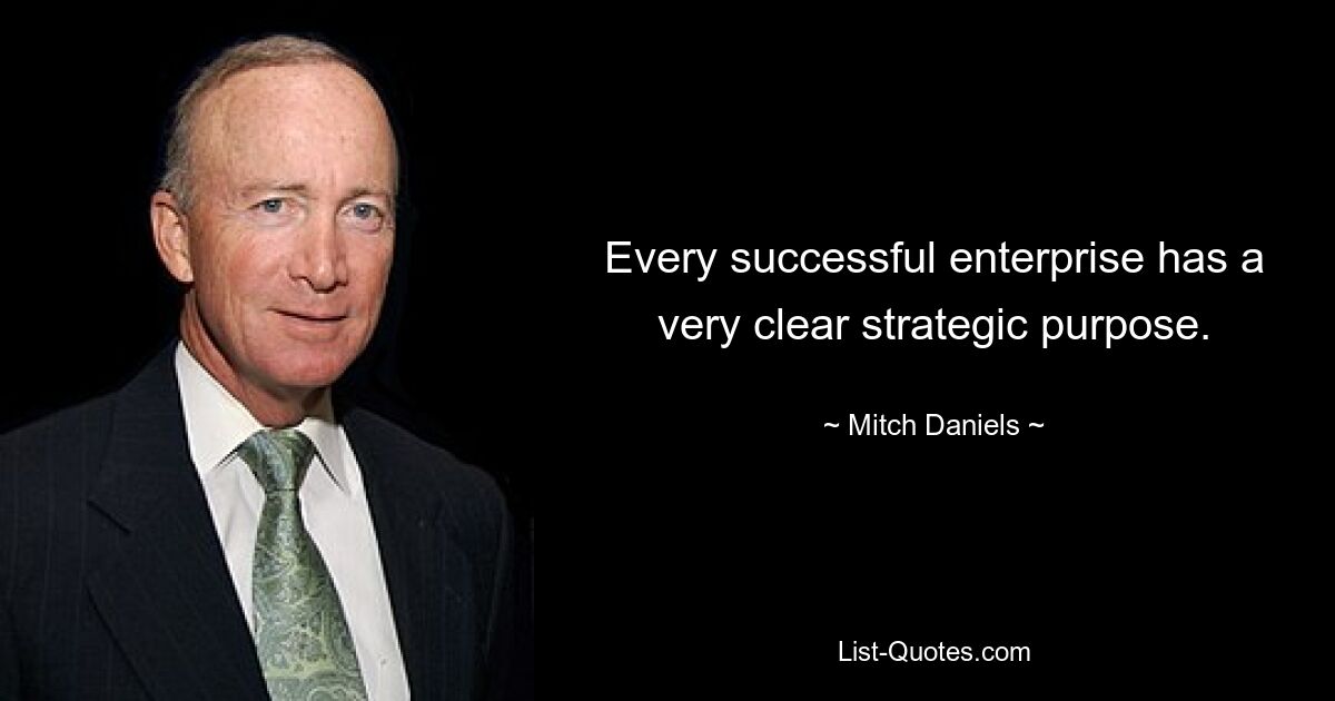 Every successful enterprise has a very clear strategic purpose. — © Mitch Daniels