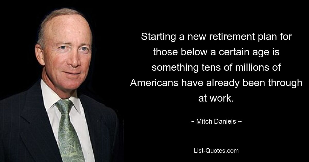 Starting a new retirement plan for those below a certain age is something tens of millions of Americans have already been through at work. — © Mitch Daniels