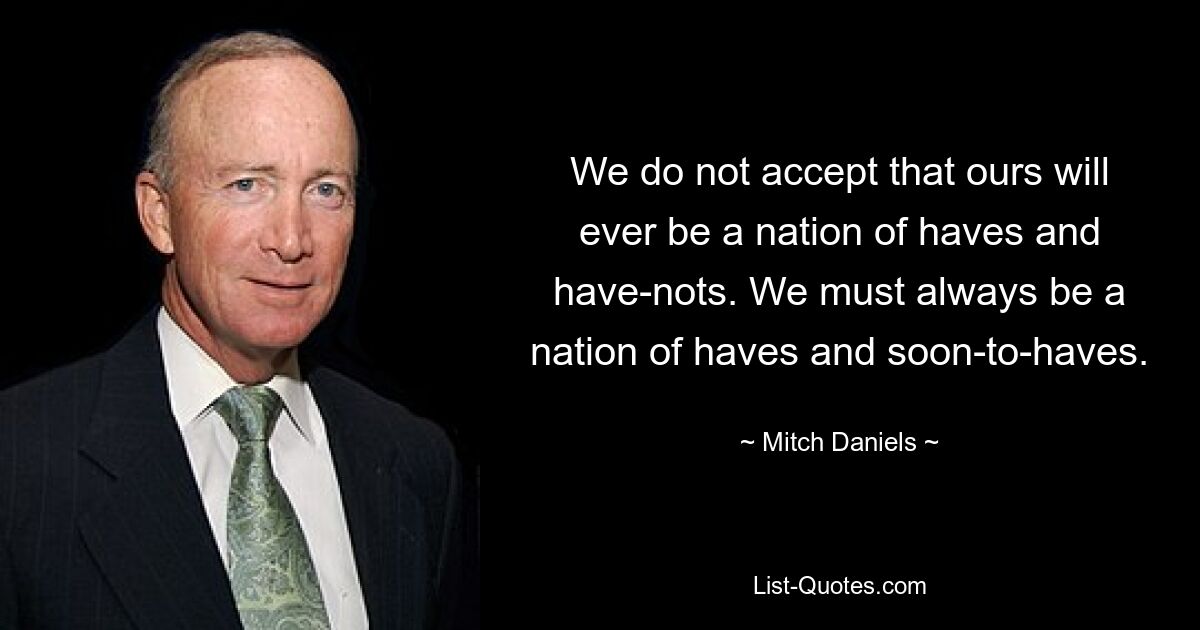 We do not accept that ours will ever be a nation of haves and have-nots. We must always be a nation of haves and soon-to-haves. — © Mitch Daniels