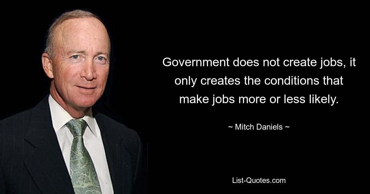 Government does not create jobs, it only creates the conditions that make jobs more or less likely. — © Mitch Daniels