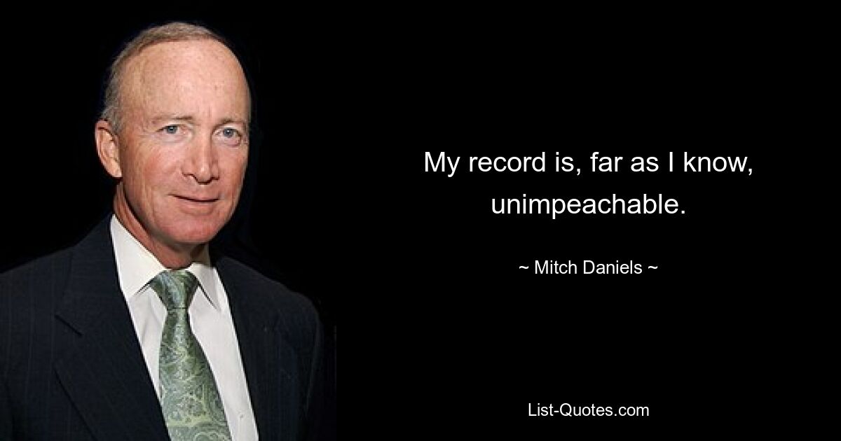 My record is, far as I know, unimpeachable. — © Mitch Daniels