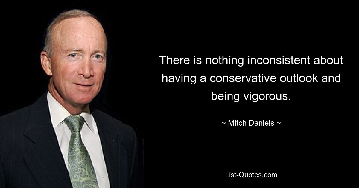 There is nothing inconsistent about having a conservative outlook and being vigorous. — © Mitch Daniels