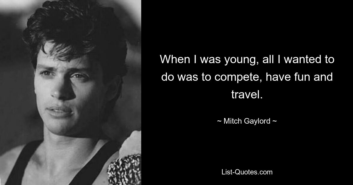 When I was young, all I wanted to do was to compete, have fun and travel. — © Mitch Gaylord