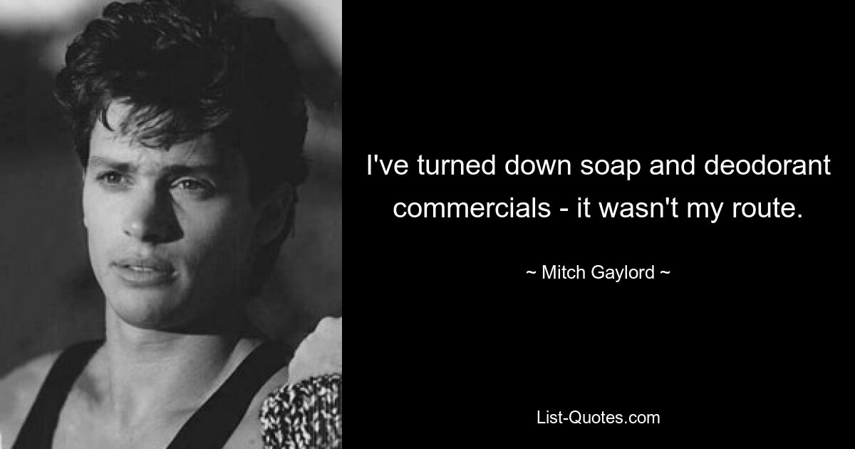 I've turned down soap and deodorant commercials - it wasn't my route. — © Mitch Gaylord