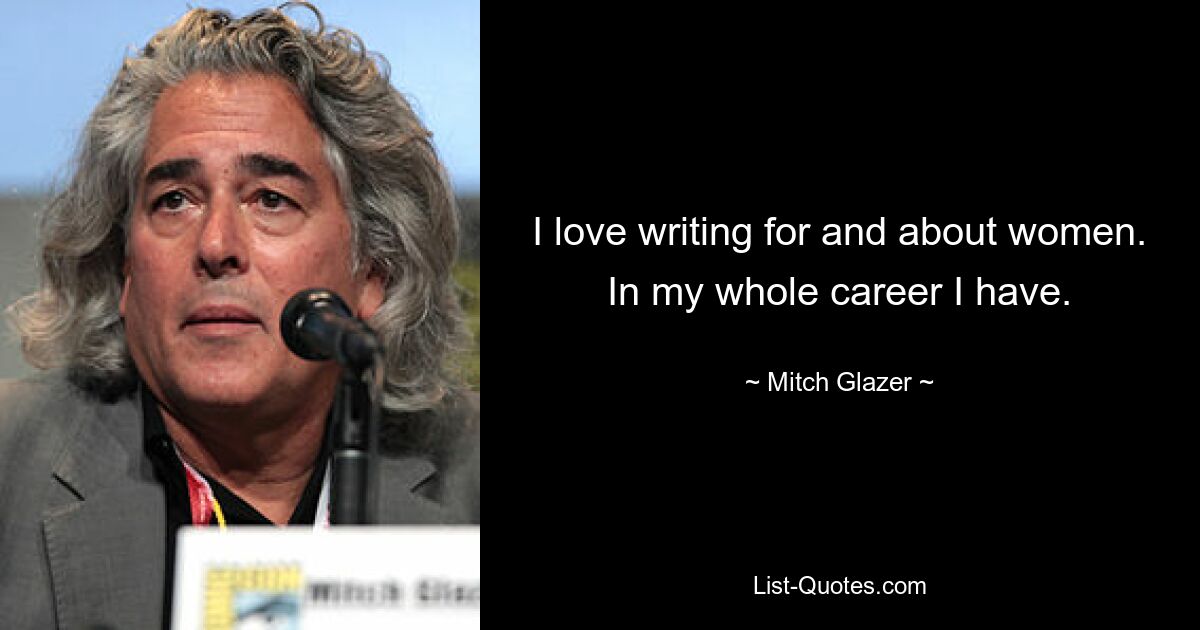 I love writing for and about women. In my whole career I have. — © Mitch Glazer