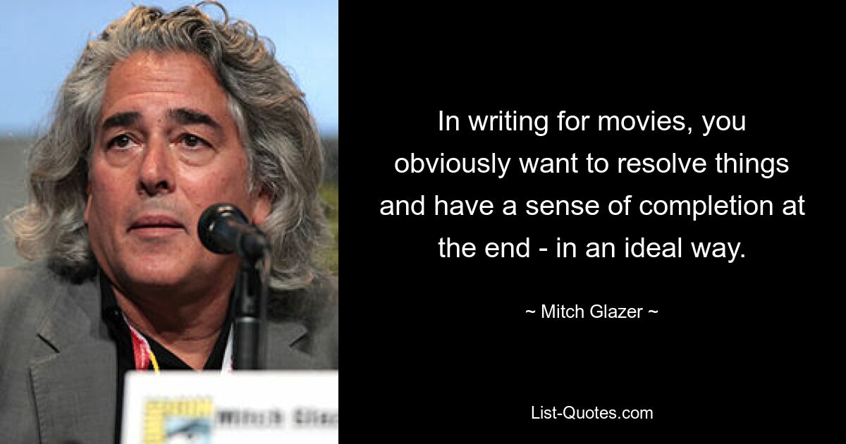 In writing for movies, you obviously want to resolve things and have a sense of completion at the end - in an ideal way. — © Mitch Glazer