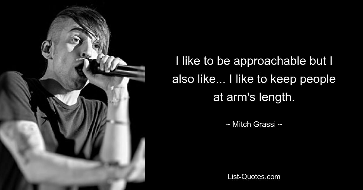 I like to be approachable but I also like... I like to keep people at arm's length. — © Mitch Grassi