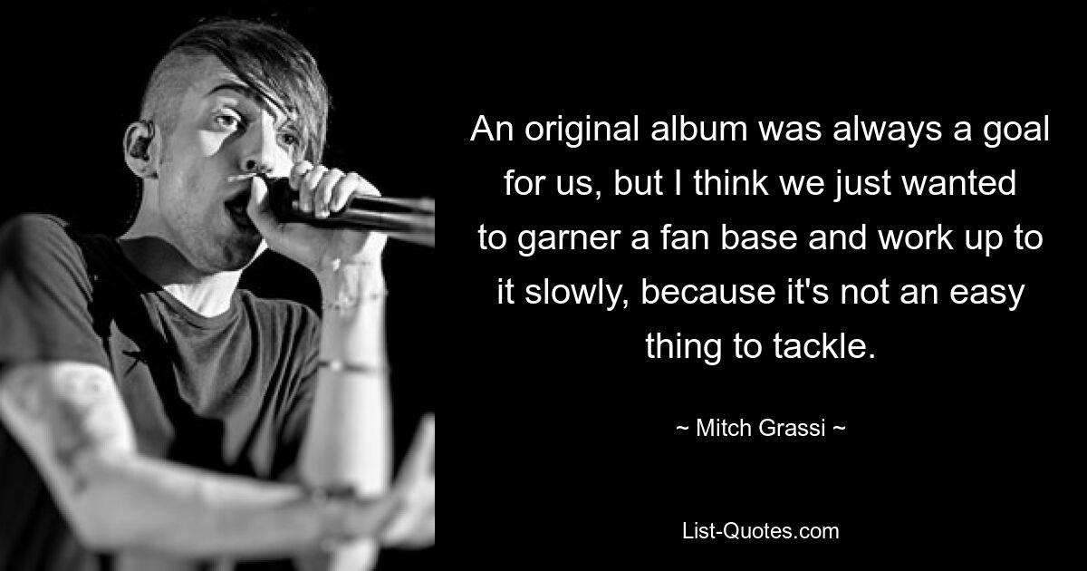 An original album was always a goal for us, but I think we just wanted to garner a fan base and work up to it slowly, because it's not an easy thing to tackle. — © Mitch Grassi