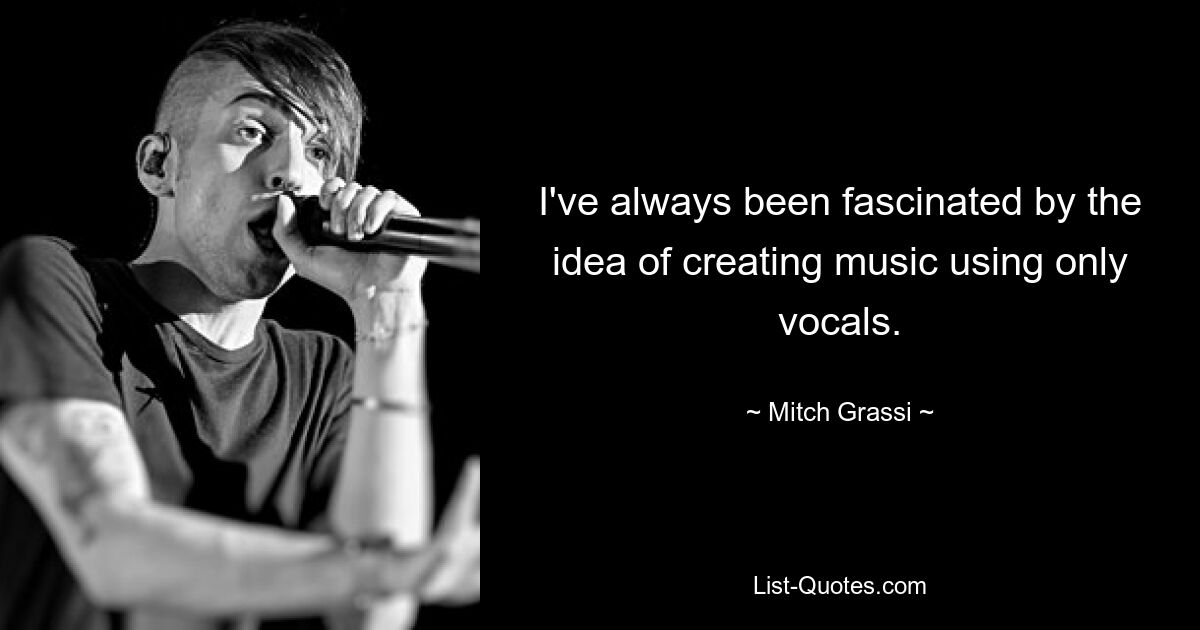 I've always been fascinated by the idea of creating music using only vocals. — © Mitch Grassi