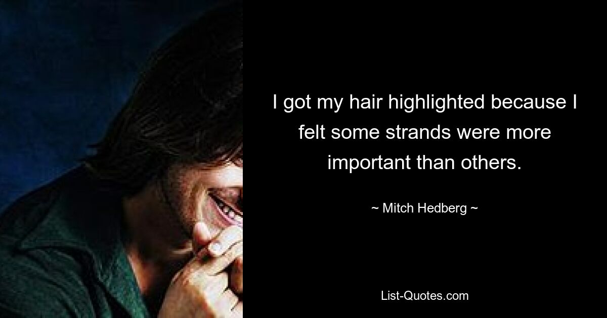 I got my hair highlighted because I felt some strands were more important than others. — © Mitch Hedberg