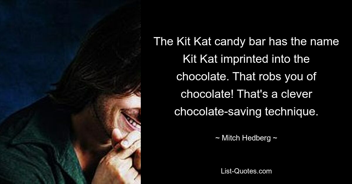 The Kit Kat candy bar has the name Kit Kat imprinted into the chocolate. That robs you of chocolate! That's a clever chocolate-saving technique. — © Mitch Hedberg