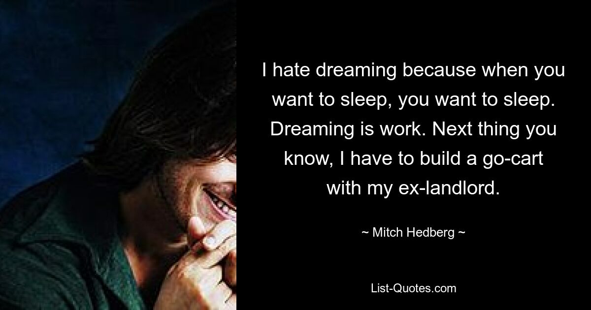 I hate dreaming because when you want to sleep, you want to sleep. Dreaming is work. Next thing you know, I have to build a go-cart with my ex-landlord. — © Mitch Hedberg