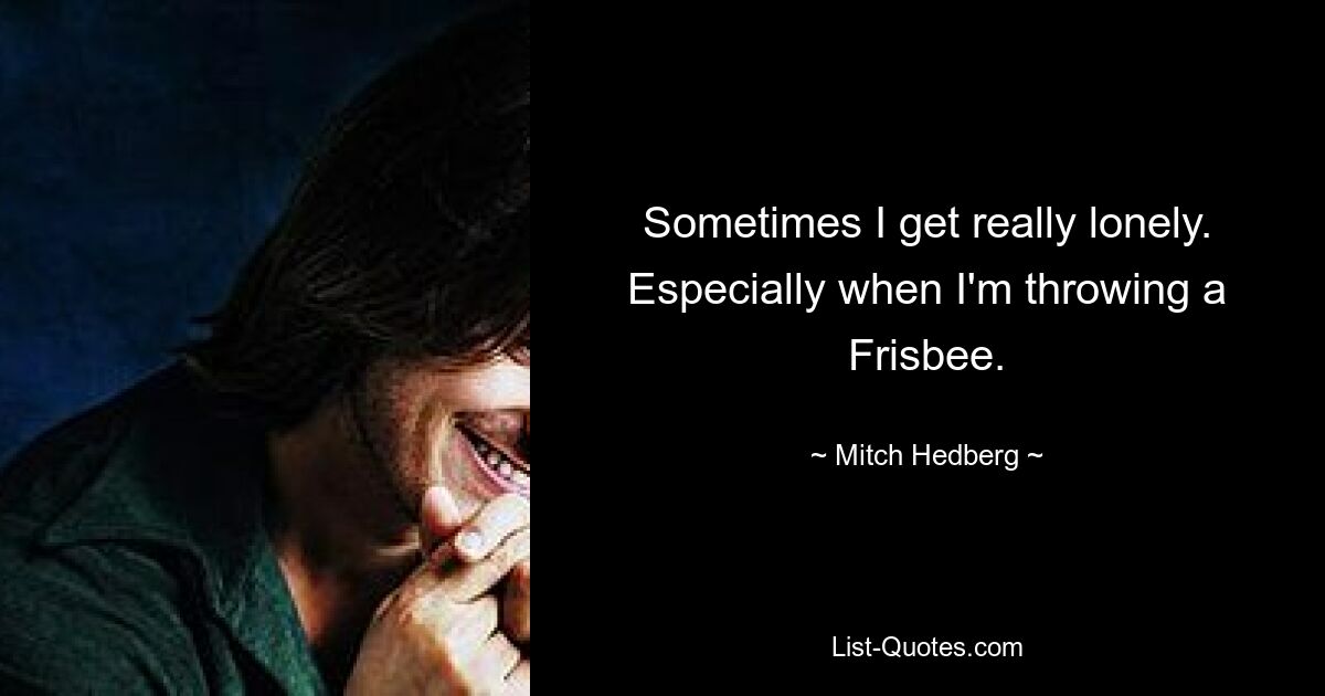 Sometimes I get really lonely. Especially when I'm throwing a Frisbee. — © Mitch Hedberg