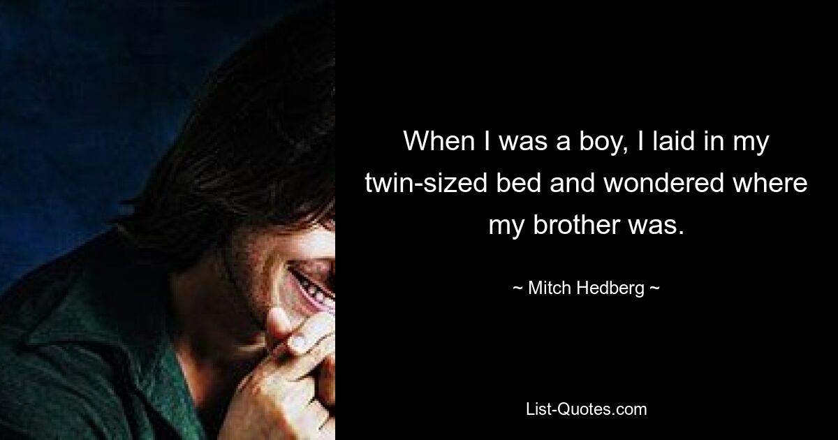 When I was a boy, I laid in my twin-sized bed and wondered where my brother was. — © Mitch Hedberg