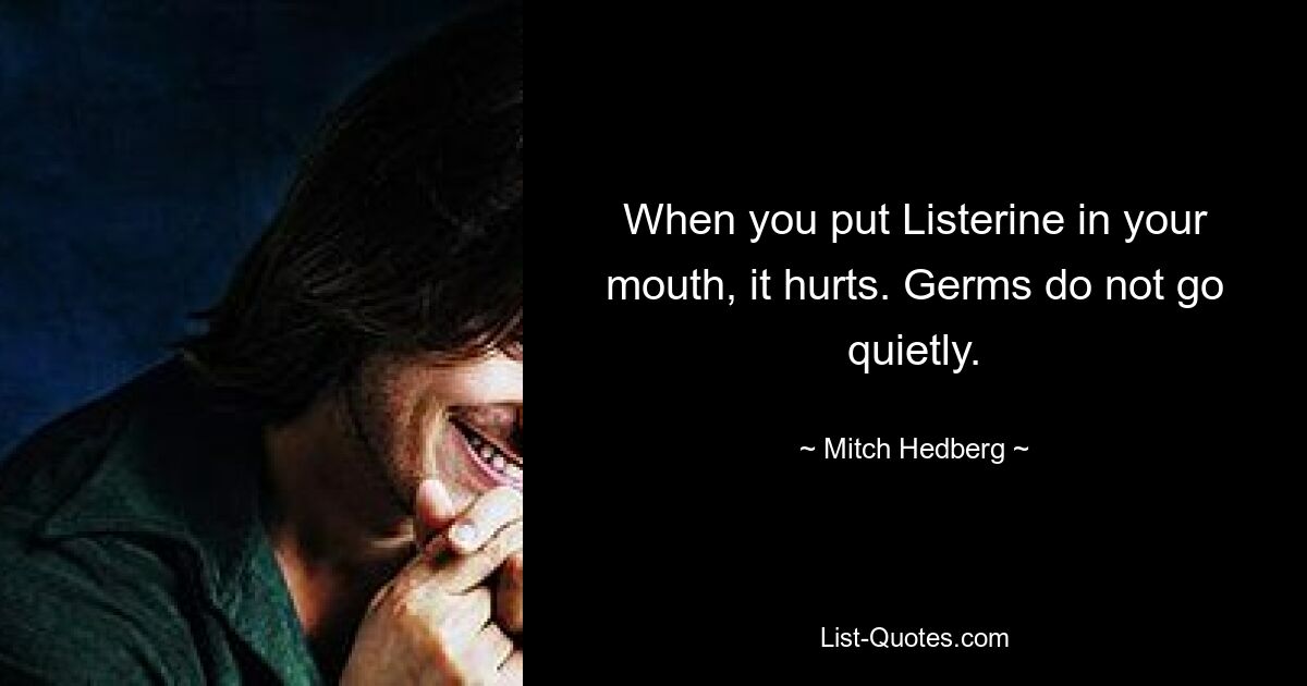 When you put Listerine in your mouth, it hurts. Germs do not go quietly. — © Mitch Hedberg