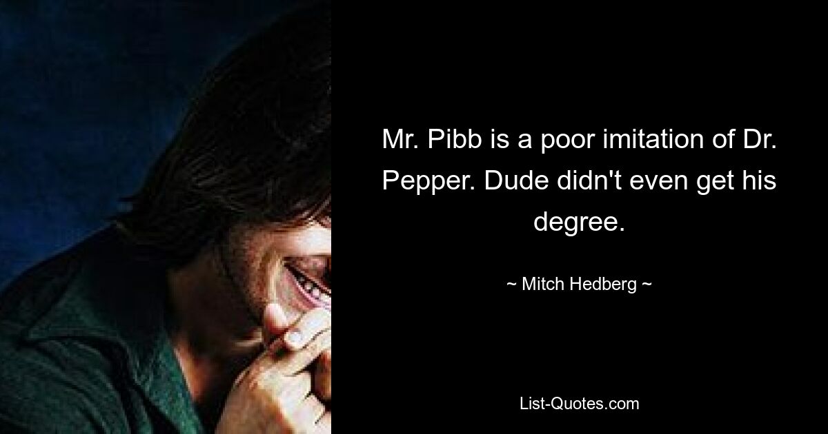 Mr. Pibb is a poor imitation of Dr. Pepper. Dude didn't even get his degree. — © Mitch Hedberg