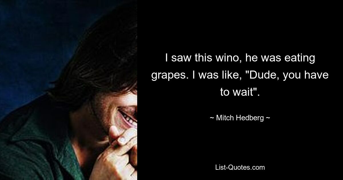 I saw this wino, he was eating grapes. I was like, "Dude, you have to wait". — © Mitch Hedberg