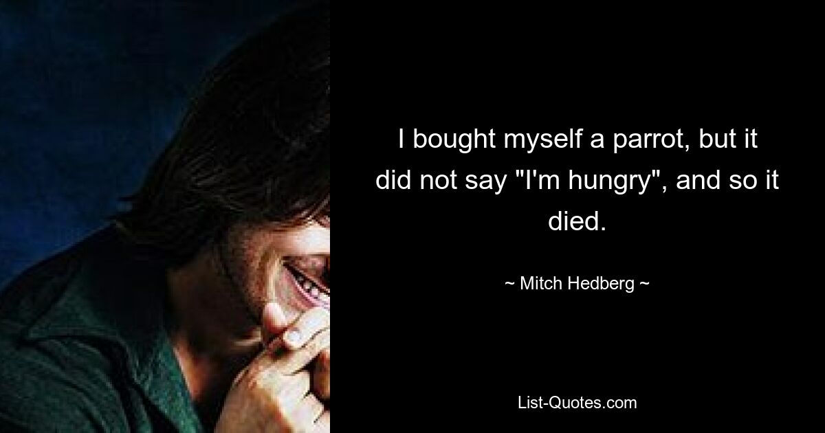 I bought myself a parrot, but it did not say "I'm hungry", and so it died. — © Mitch Hedberg