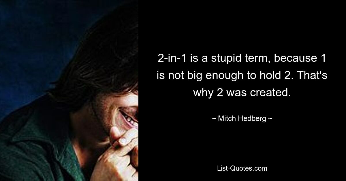 2-in-1 is a stupid term, because 1 is not big enough to hold 2. That's why 2 was created. — © Mitch Hedberg