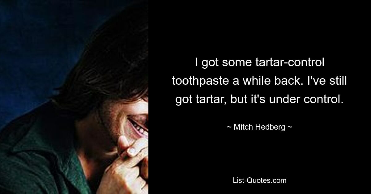 I got some tartar-control toothpaste a while back. I've still got tartar, but it's under control. — © Mitch Hedberg