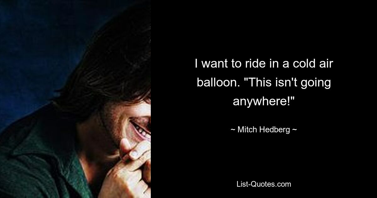 I want to ride in a cold air balloon. "This isn't going anywhere!" — © Mitch Hedberg