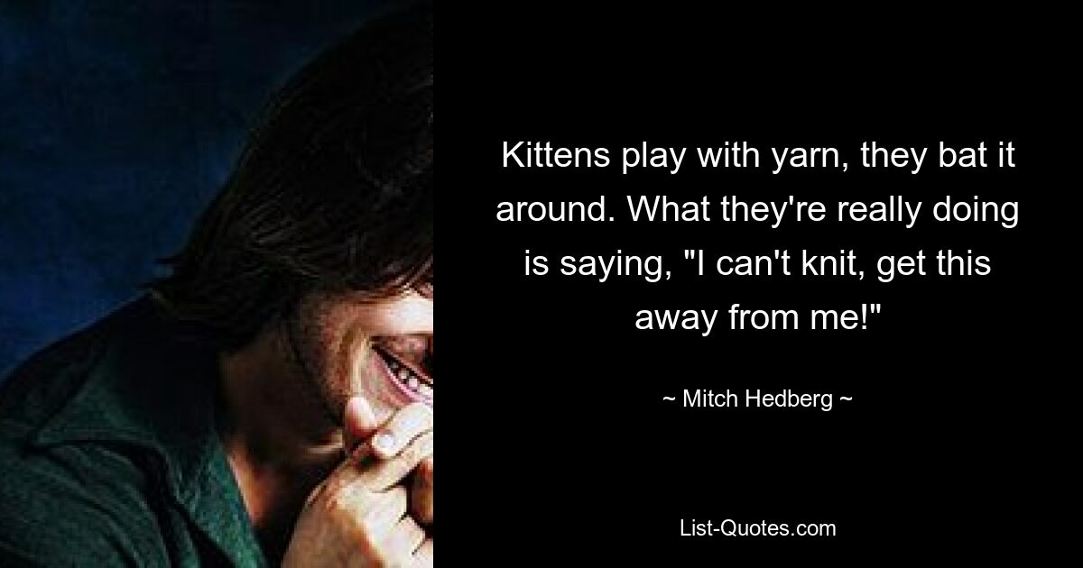 Kittens play with yarn, they bat it around. What they're really doing is saying, "I can't knit, get this away from me!" — © Mitch Hedberg