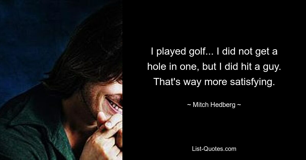 I played golf... I did not get a hole in one, but I did hit a guy. That's way more satisfying. — © Mitch Hedberg