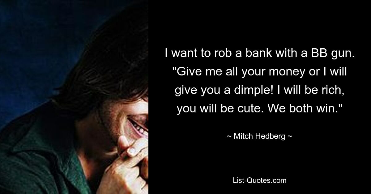 I want to rob a bank with a BB gun. "Give me all your money or I will give you a dimple! I will be rich, you will be cute. We both win." — © Mitch Hedberg