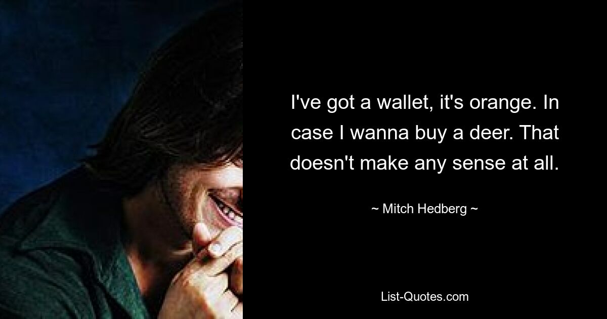 I've got a wallet, it's orange. In case I wanna buy a deer. That doesn't make any sense at all. — © Mitch Hedberg