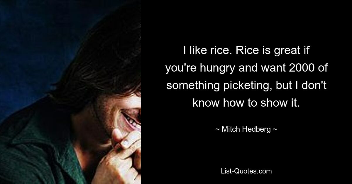 I like rice. Rice is great if you're hungry and want 2000 of something picketing, but I don't know how to show it. — © Mitch Hedberg