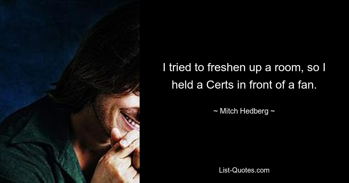 I tried to freshen up a room, so I held a Certs in front of a fan. — © Mitch Hedberg